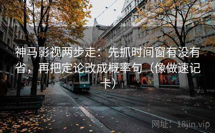 神马影视两步走:先抓时间窗有没有省,再把定论改成概率句(像做速记卡) 第2张 神马影视两步走:先抓时间窗有没有省,再把定论改成概率句(像做速记卡) 第2张