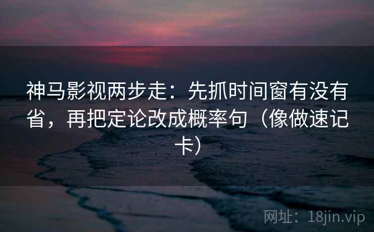 神马影视两步走：先抓时间窗有没有省，再把定论改成概率句（像做速记卡）