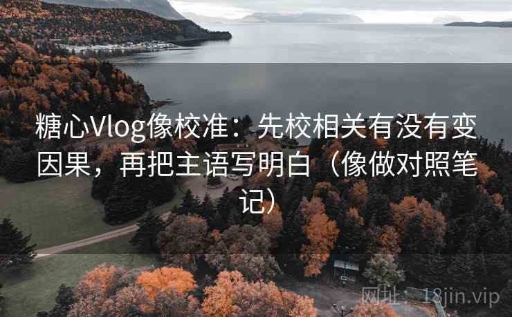 糖心Vlog像校准:先校相关有没有变因果,再把主语写明白(像做对照笔记) 第2张 糖心Vlog像校准:先校相关有没有变因果,再把主语写明白(像做对照笔记) 第2张