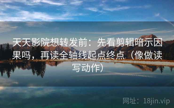 天天影院想转发前:先看剪辑暗示因果吗,再读全轴线起点终点(像做读写动作)