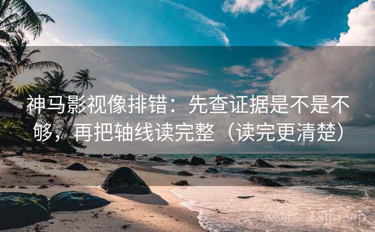 神马影视像排错：先查证据是不是不够，再把轴线读完整（读完更清楚）