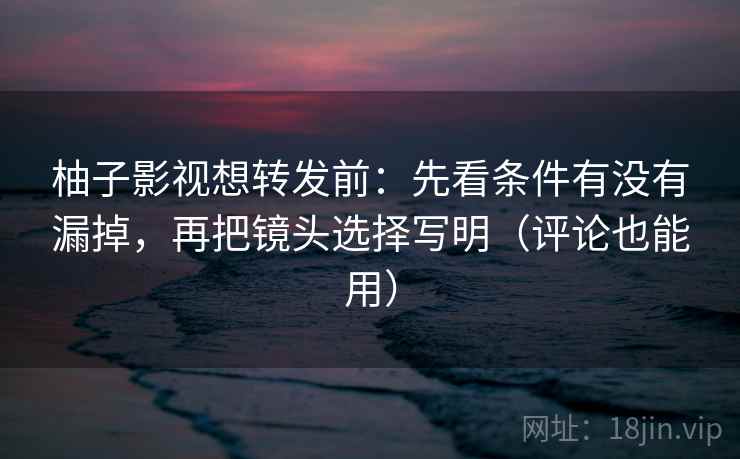 柚子影视想转发前:先看条件有没有漏掉,再把镜头选择写明(评论也能用) 第2张 柚子影视想转发前:先看条件有没有漏掉,再把镜头选择写明(评论也能用) 第2张