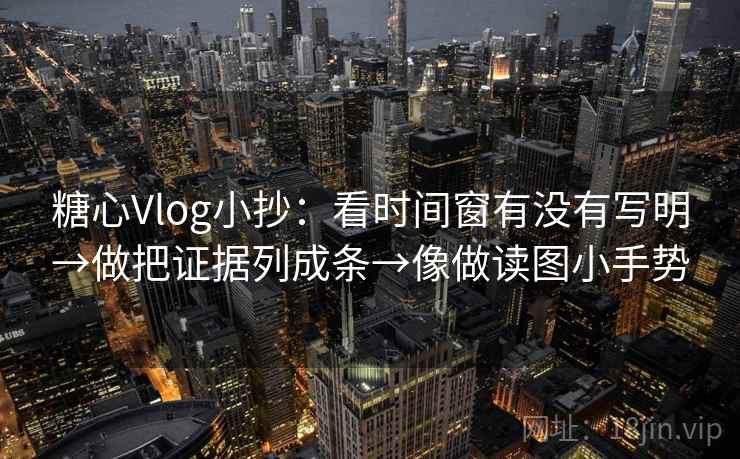 糖心Vlog小抄：看时间窗有没有写明→做把证据列成条→像做读图小手势