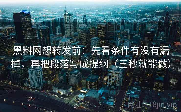 黑料网想转发前：先看条件有没有漏掉，再把段落写成提纲（三秒就能做）