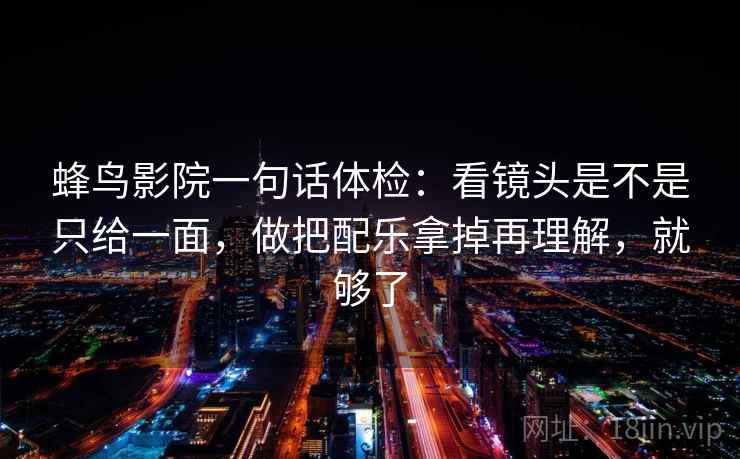 蜂鸟影院一句话体检：看镜头是不是只给一面，做把配乐拿掉再理解，就够了  第2张