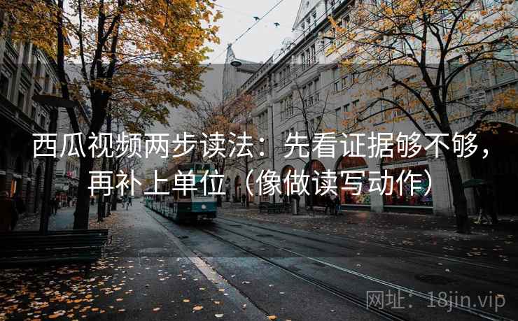 西瓜视频两步读法：先看证据够不够，再补上单位（像做读写动作）