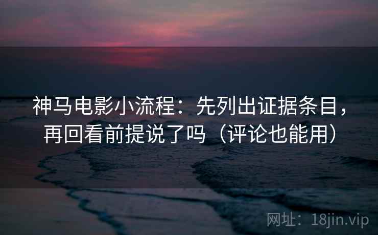 神马电影小流程：先列出证据条目，再回看前提说了吗（评论也能用）  第1张