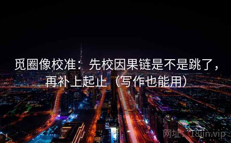 觅圈像校准：先校因果链是不是跳了，再补上起止（写作也能用）