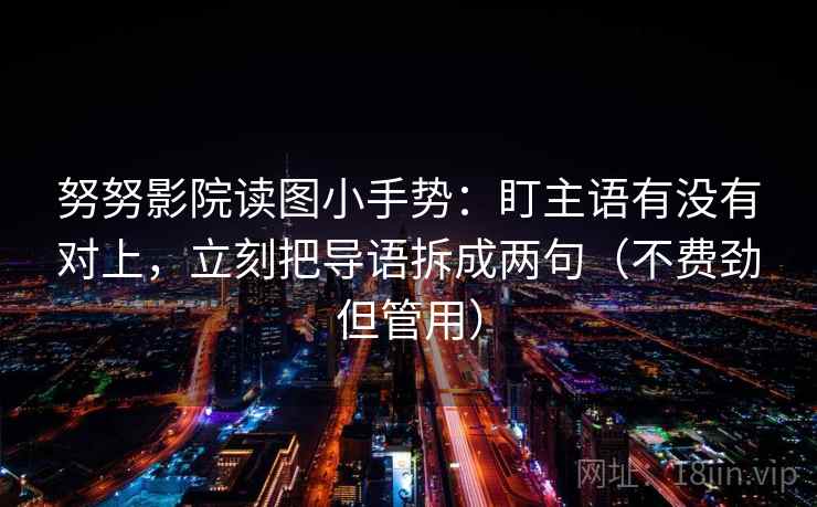 努努影院读图小手势：盯主语有没有对上，立刻把导语拆成两句（不费劲但管用）  第2张