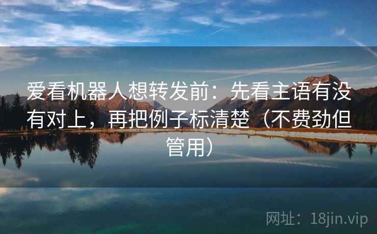 爱看机器人想转发前：先看主语有没有对上，再把例子标清楚（不费劲但管用）