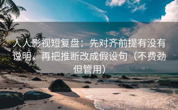 人人影视短复盘：先对齐前提有没有说明，再把推断改成假设句（不费劲但管用）  第1张