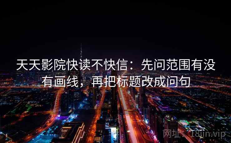 天天影院快读不快信：先问范围有没有画线，再把标题改成问句  第2张