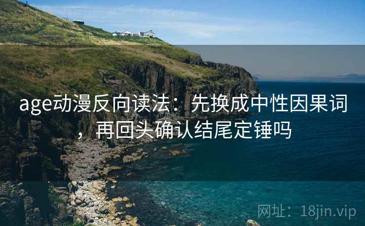 age动漫反向读法：先换成中性因果词，再回头确认结尾定锤吗