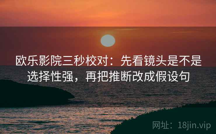 欧乐影院三秒校对：先看镜头是不是选择性强，再把推断改成假设句  第2张