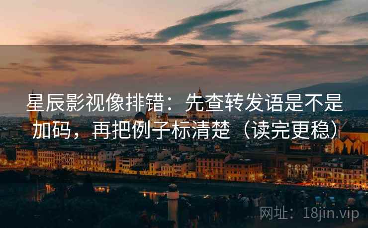 星辰影视像排错：先查转发语是不是加码，再把例子标清楚（读完更稳）  第2张