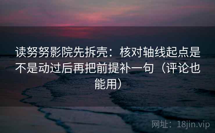 读努努影院先拆壳：核对轴线起点是不是动过后再把前提补一句（评论也能用）  第2张