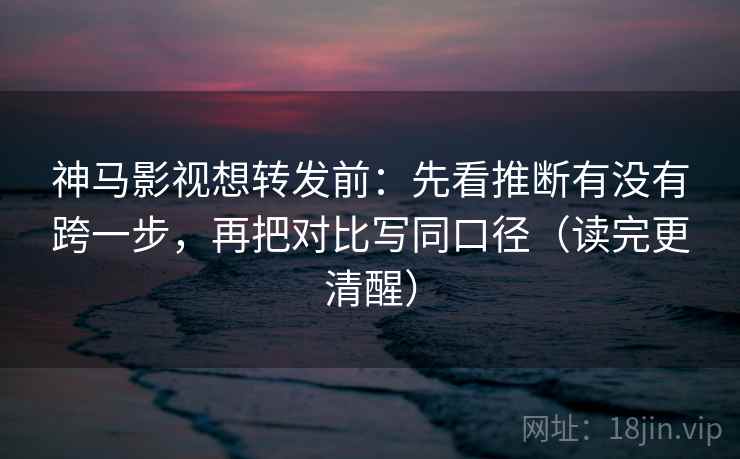 神马影视想转发前：先看推断有没有跨一步，再把对比写同口径（读完更清醒）  第2张