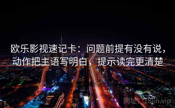 欧乐影视速记卡：问题前提有没有说，动作把主语写明白，提示读完更清楚  第2张