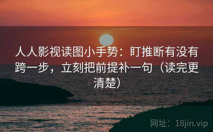 人人影视读图小手势：盯推断有没有跨一步，立刻把前提补一句（读完更清楚）
