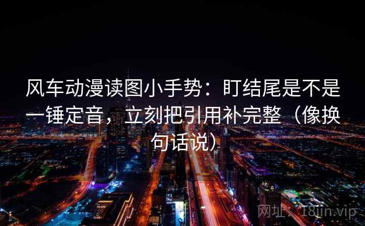 风车动漫读图小手势：盯结尾是不是一锤定音，立刻把引用补完整（像换句话说）