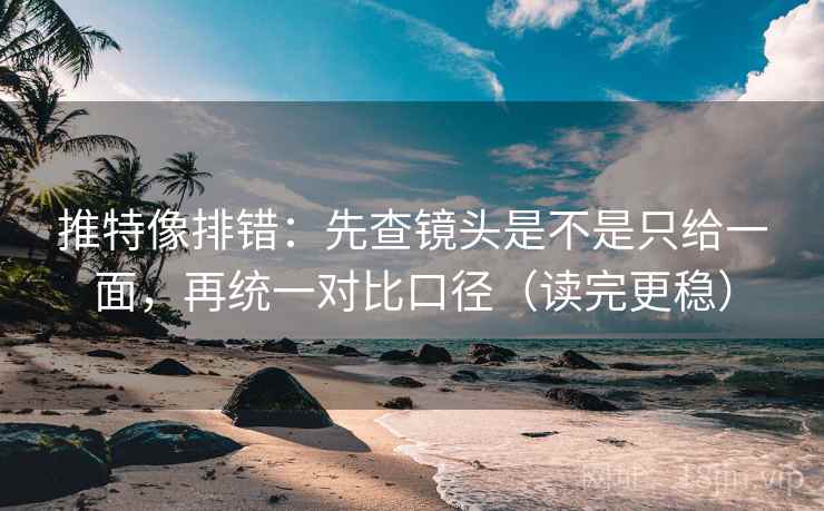 推特像排错：先查镜头是不是只给一面，再统一对比口径（读完更稳）