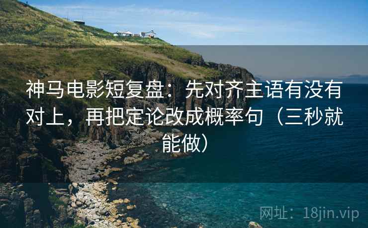 神马电影短复盘：先对齐主语有没有对上，再把定论改成概率句（三秒就能做）