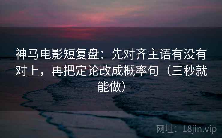 神马电影短复盘：先对齐主语有没有对上，再把定论改成概率句（三秒就能做）  第2张