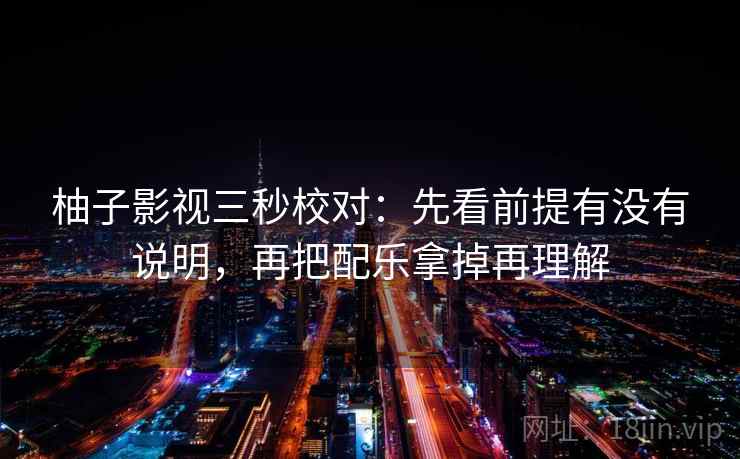 柚子影视三秒校对：先看前提有没有说明，再把配乐拿掉再理解  第2张