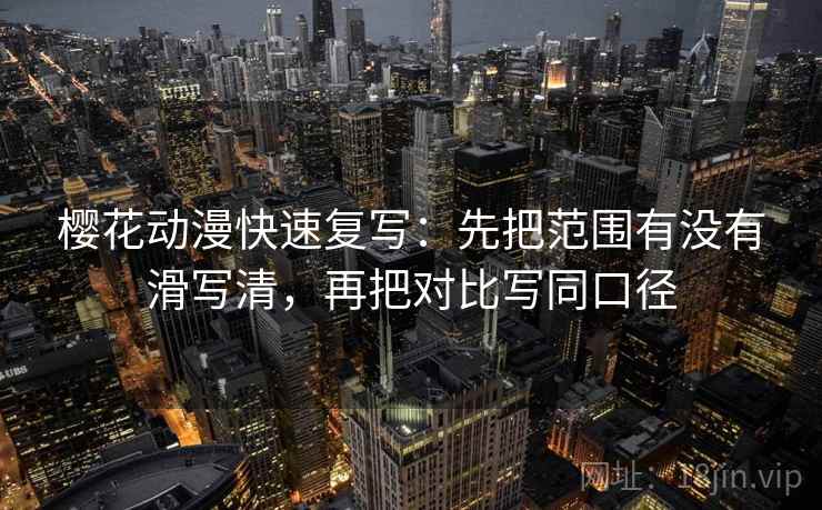 樱花动漫快速复写：先把范围有没有滑写清，再把对比写同口径  第2张