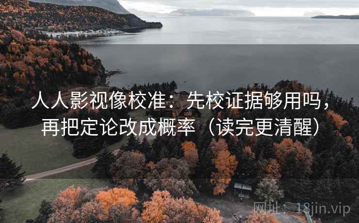 人人影视像校准：先校证据够用吗，再把定论改成概率（读完更清醒）