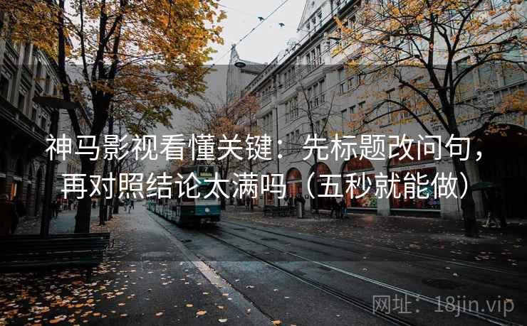 神马影视看懂关键：先标题改问句，再对照结论太满吗（五秒就能做）  第2张
