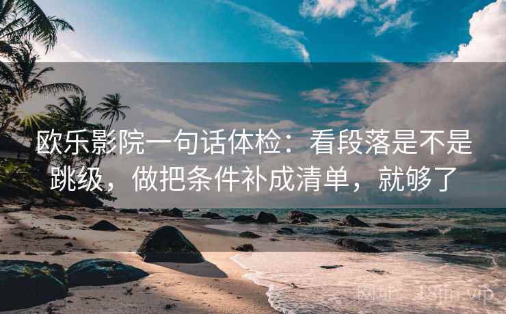 欧乐影院一句话体检：看段落是不是跳级，做把条件补成清单，就够了  第2张