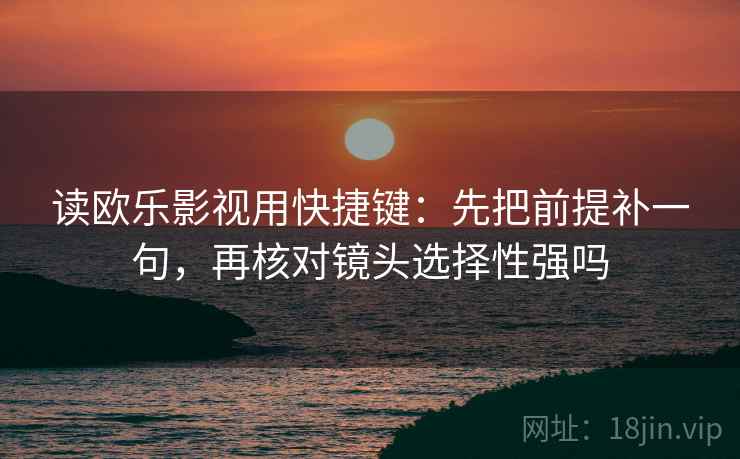 读欧乐影视用快捷键：先把前提补一句，再核对镜头选择性强吗