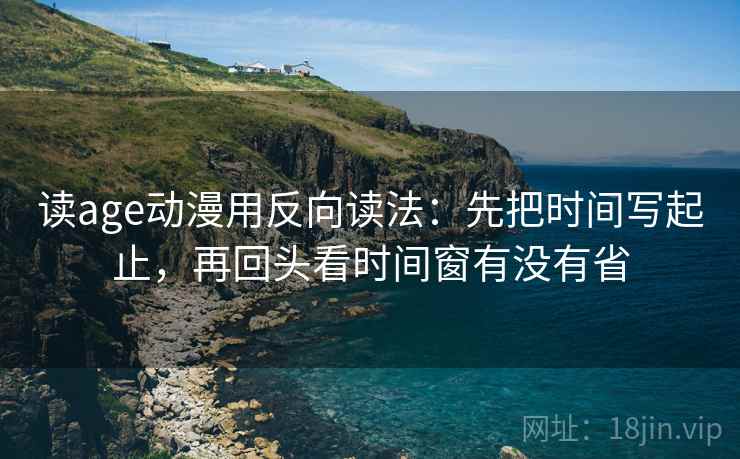 读age动漫用反向读法:先把时间写起止,再回头看时间窗有没有省 第2张 读age动漫用反向读法:先把时间写起止,再回头看时间窗有没有省 第2张
