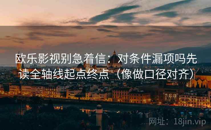 欧乐影视别急着信：对条件漏项吗先读全轴线起点终点（像做口径对齐）  第2张