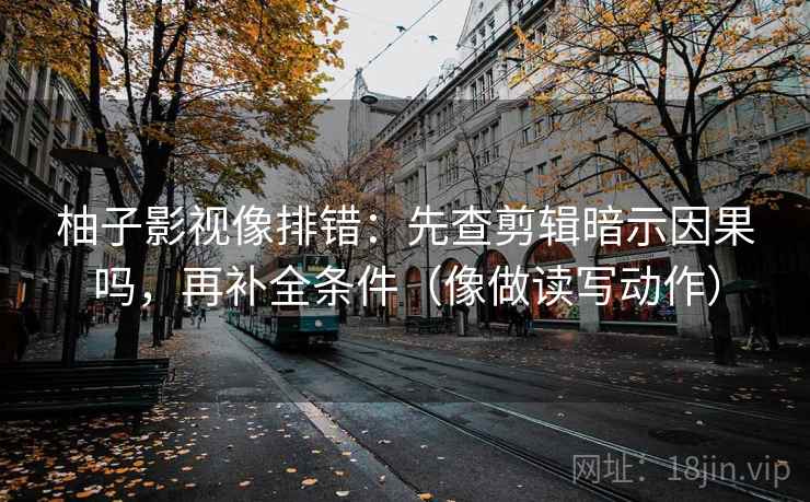 柚子影视像排错：先查剪辑暗示因果吗，再补全条件（像做读写动作）
