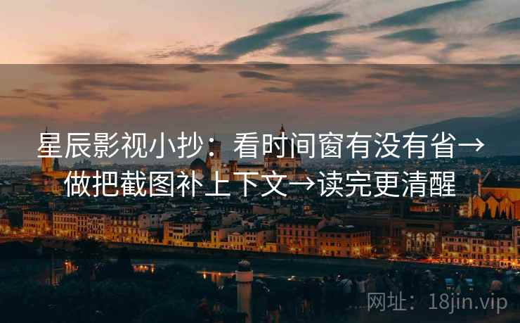 星辰影视小抄：看时间窗有没有省→做把截图补上下文→读完更清醒  第2张