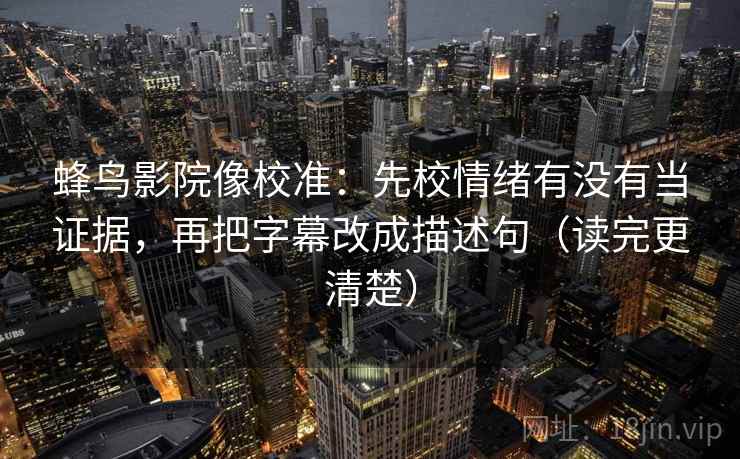 蜂鸟影院像校准：先校情绪有没有当证据，再把字幕改成描述句（读完更清楚）