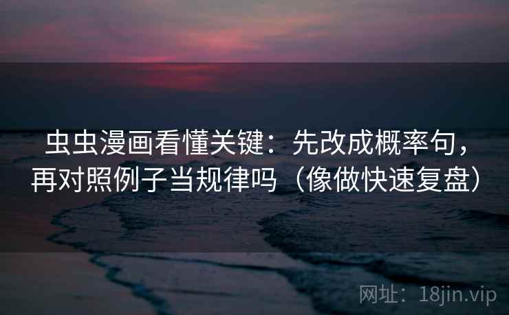 虫虫漫画看懂关键：先改成概率句，再对照例子当规律吗（像做快速复盘）  第2张