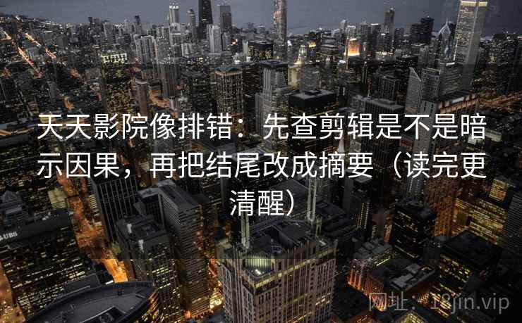 天天影院像排错：先查剪辑是不是暗示因果，再把结尾改成摘要（读完更清醒）  第2张