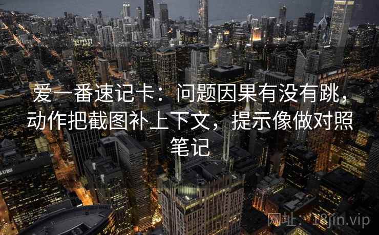 爱一番速记卡：问题因果有没有跳，动作把截图补上下文，提示像做对照笔记  第2张