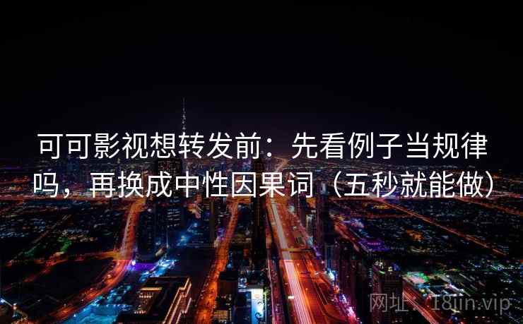 可可影视想转发前：先看例子当规律吗，再换成中性因果词（五秒就能做）  第2张