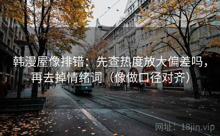 韩漫屋像排错：先查热度放大偏差吗，再去掉情绪词（像做口径对齐）  第2张
