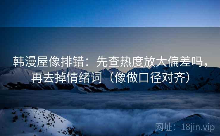 韩漫屋像排错：先查热度放大偏差吗，再去掉情绪词（像做口径对齐）