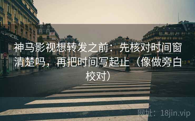 神马影视想转发之前:先核对时间窗清楚吗,再把时间写起止(像做旁白校对) 第2张 神马影视想转发之前:先核对时间窗清楚吗,再把时间写起止(像做旁白校对) 第2张