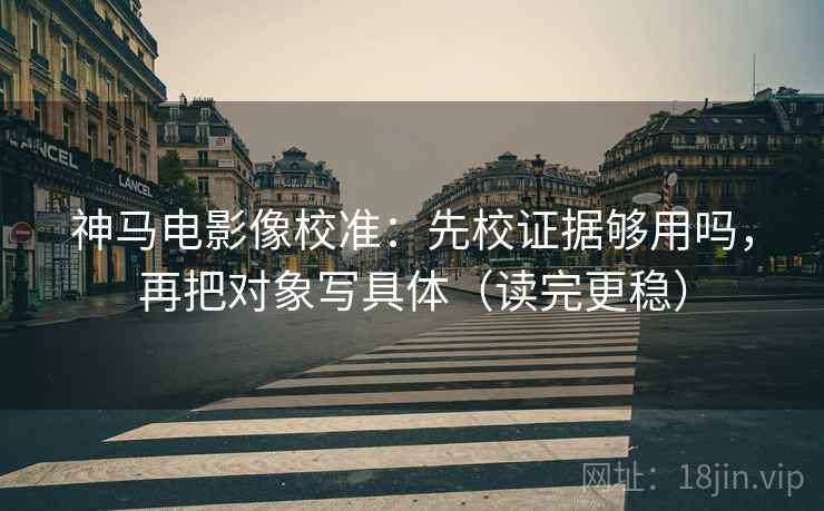 神马电影像校准：先校证据够用吗，再把对象写具体（读完更稳）