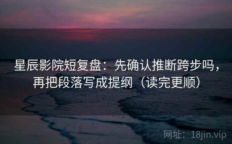 星辰影院短复盘:先确认推断跨步吗,再把段落写成提纲(读完更顺) 第2张 星辰影院短复盘:先确认推断跨步吗,再把段落写成提纲(读完更顺) 第2张