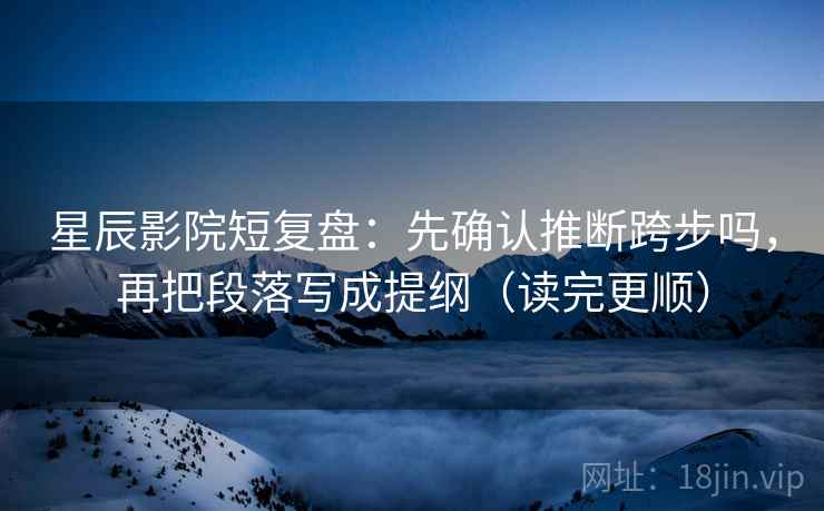 星辰影院短复盘：先确认推断跨步吗，再把段落写成提纲（读完更顺）