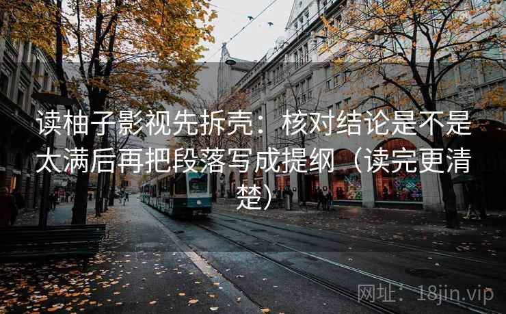 读柚子影视先拆壳:核对结论是不是太满后再把段落写成提纲(读完更清楚) 第2张 读柚子影视先拆壳:核对结论是不是太满后再把段落写成提纲(读完更清楚) 第2张
