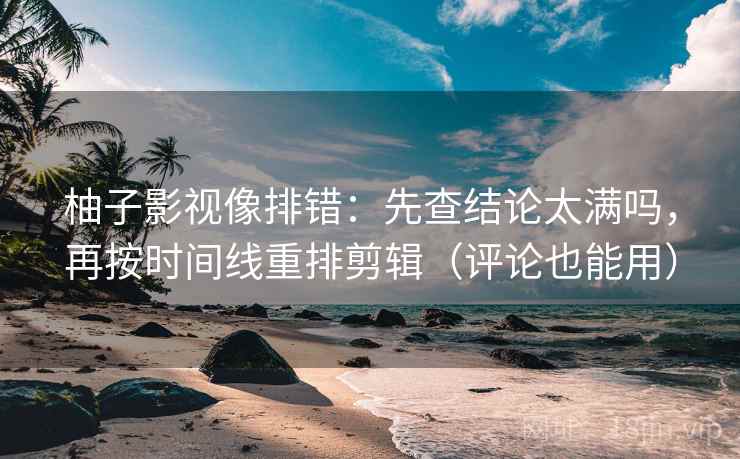 柚子影视像排错:先查结论太满吗,再按时间线重排剪辑(评论也能用) 第2张 柚子影视像排错:先查结论太满吗,再按时间线重排剪辑(评论也能用) 第2张